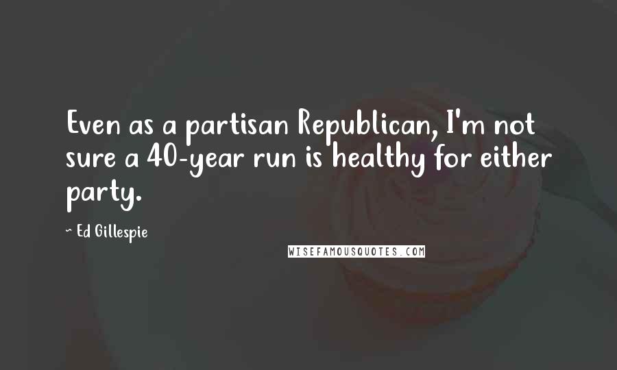 Ed Gillespie Quotes: Even as a partisan Republican, I'm not sure a 40-year run is healthy for either party.