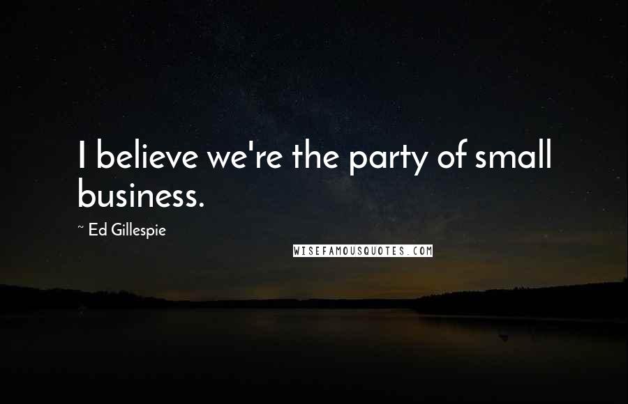 Ed Gillespie Quotes: I believe we're the party of small business.
