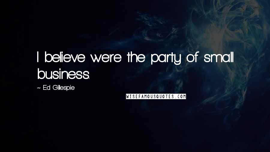 Ed Gillespie Quotes: I believe we're the party of small business.