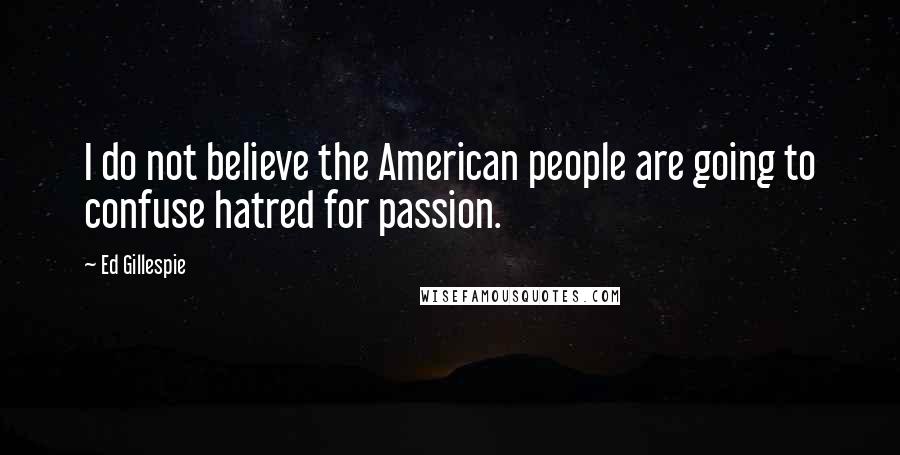 Ed Gillespie Quotes: I do not believe the American people are going to confuse hatred for passion.