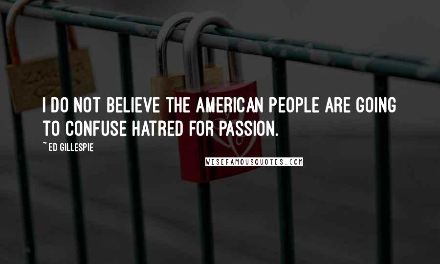 Ed Gillespie Quotes: I do not believe the American people are going to confuse hatred for passion.