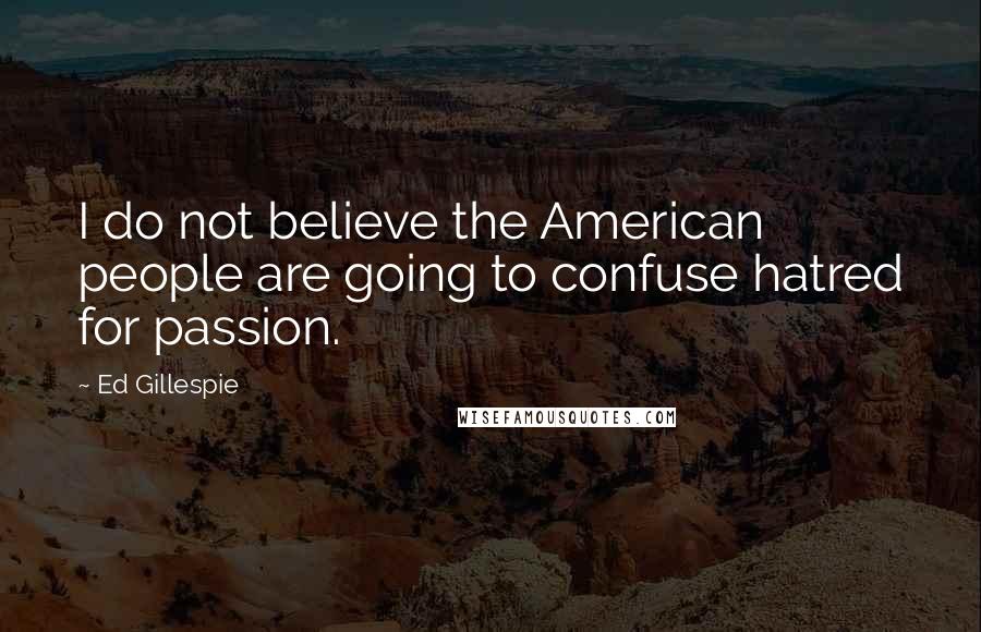 Ed Gillespie Quotes: I do not believe the American people are going to confuse hatred for passion.