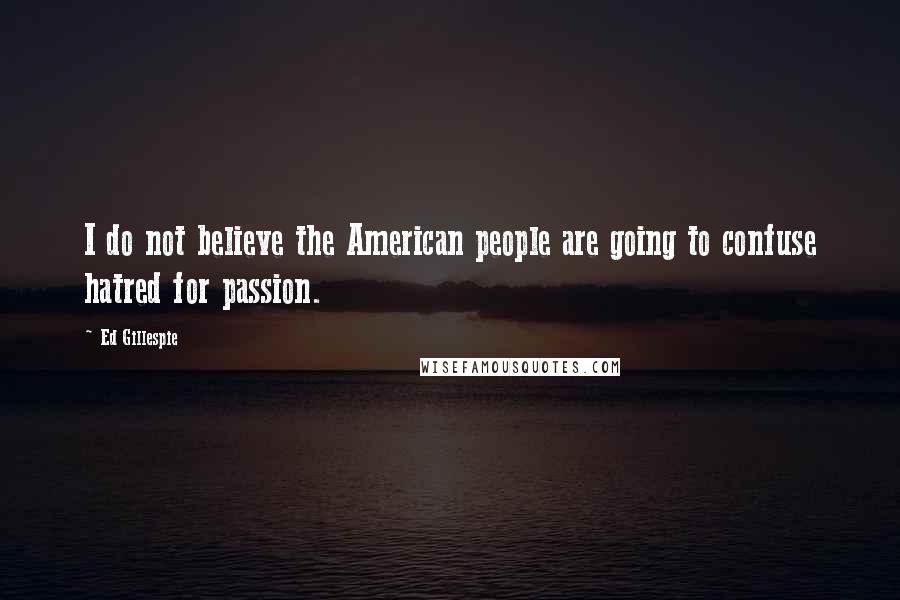 Ed Gillespie Quotes: I do not believe the American people are going to confuse hatred for passion.