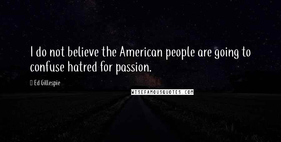 Ed Gillespie Quotes: I do not believe the American people are going to confuse hatred for passion.