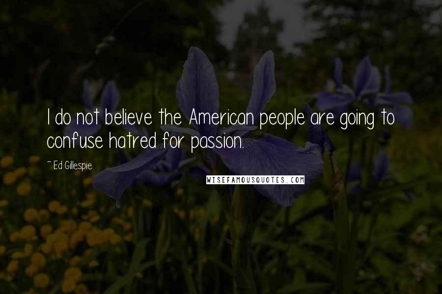 Ed Gillespie Quotes: I do not believe the American people are going to confuse hatred for passion.