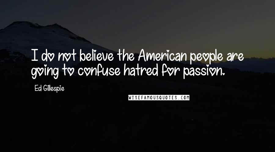 Ed Gillespie Quotes: I do not believe the American people are going to confuse hatred for passion.