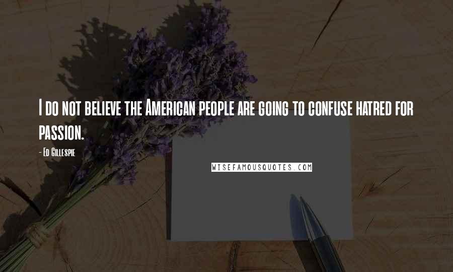 Ed Gillespie Quotes: I do not believe the American people are going to confuse hatred for passion.