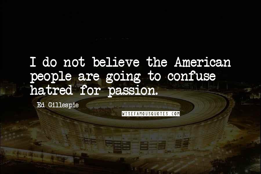 Ed Gillespie Quotes: I do not believe the American people are going to confuse hatred for passion.