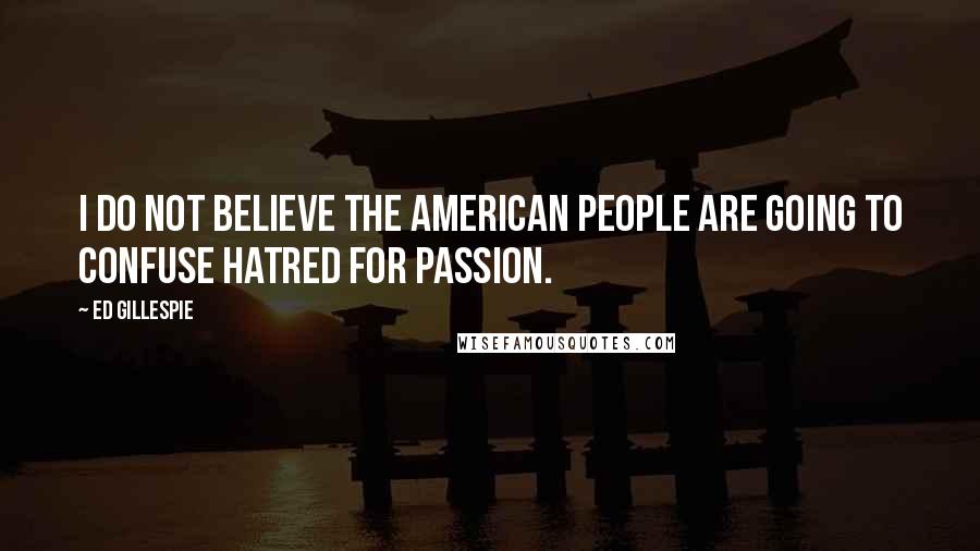 Ed Gillespie Quotes: I do not believe the American people are going to confuse hatred for passion.