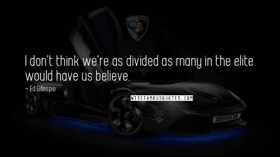Ed Gillespie Quotes: I don't think we're as divided as many in the elite would have us believe.
