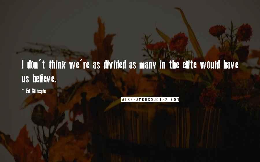 Ed Gillespie Quotes: I don't think we're as divided as many in the elite would have us believe.