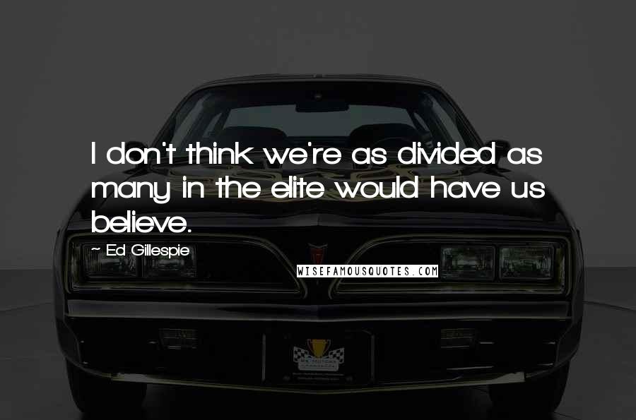 Ed Gillespie Quotes: I don't think we're as divided as many in the elite would have us believe.