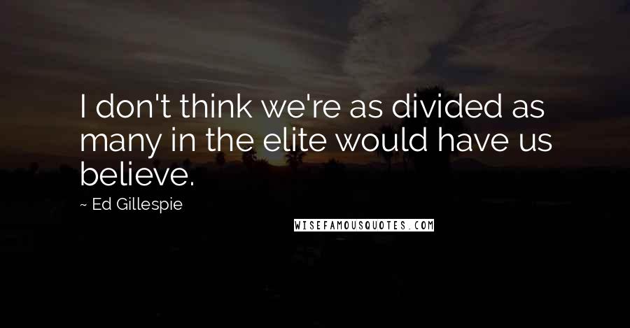 Ed Gillespie Quotes: I don't think we're as divided as many in the elite would have us believe.