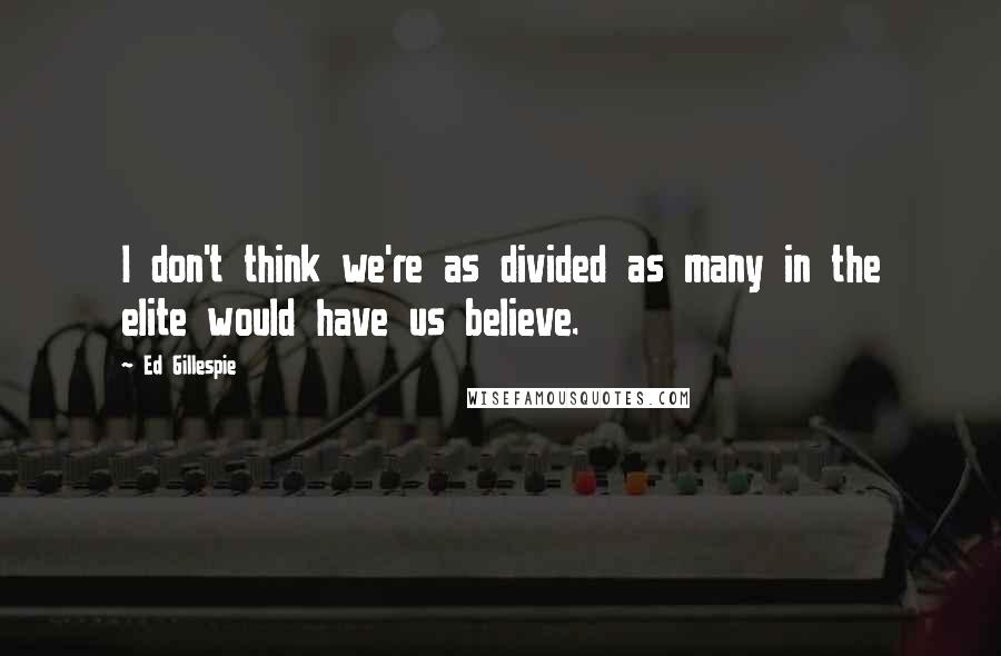 Ed Gillespie Quotes: I don't think we're as divided as many in the elite would have us believe.