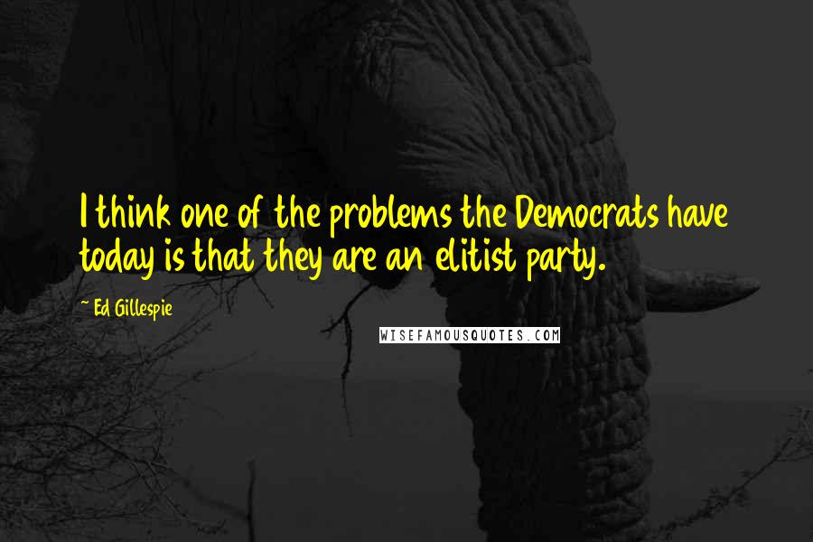 Ed Gillespie Quotes: I think one of the problems the Democrats have today is that they are an elitist party.