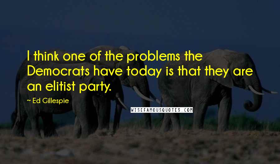 Ed Gillespie Quotes: I think one of the problems the Democrats have today is that they are an elitist party.