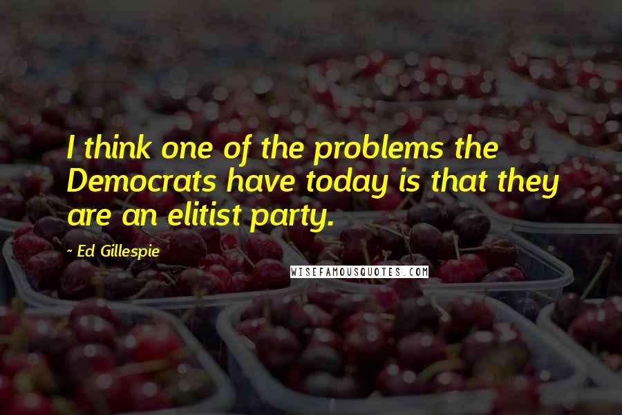 Ed Gillespie Quotes: I think one of the problems the Democrats have today is that they are an elitist party.