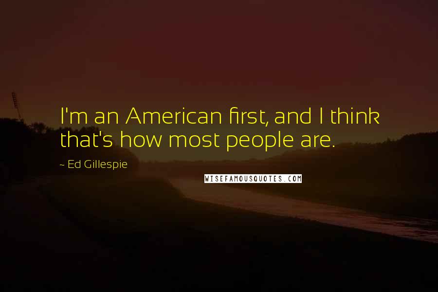 Ed Gillespie Quotes: I'm an American first, and I think that's how most people are.