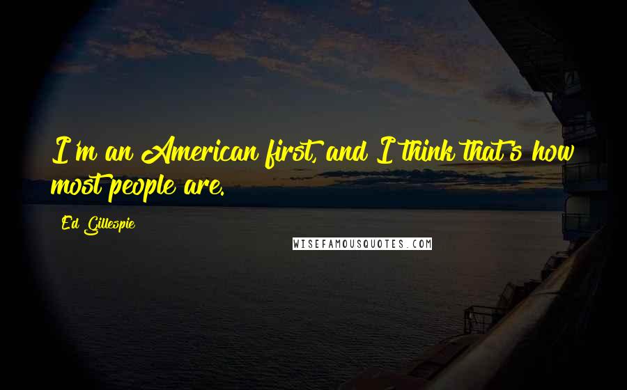 Ed Gillespie Quotes: I'm an American first, and I think that's how most people are.