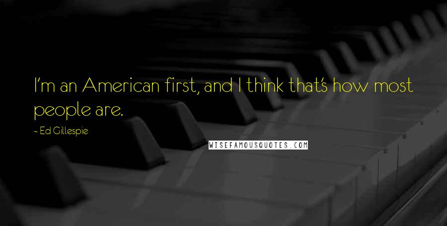 Ed Gillespie Quotes: I'm an American first, and I think that's how most people are.