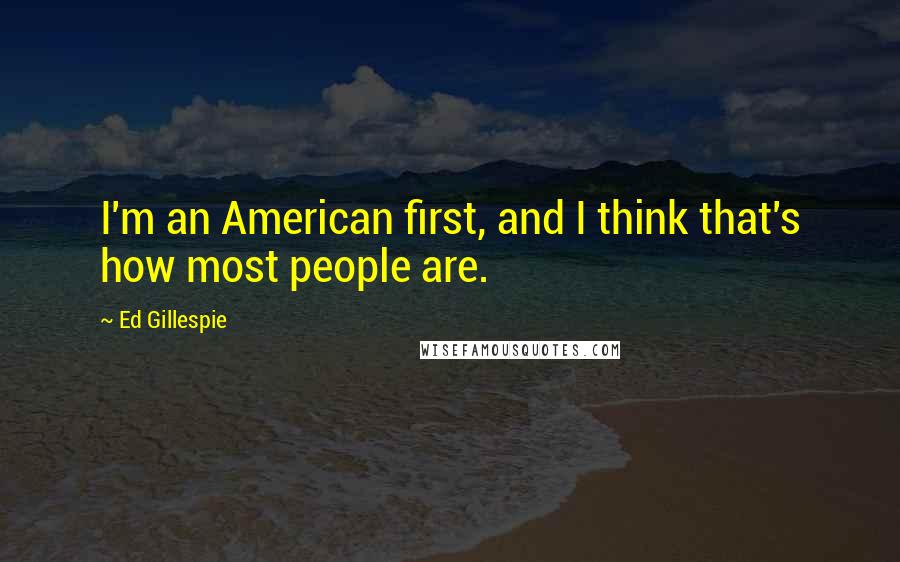Ed Gillespie Quotes: I'm an American first, and I think that's how most people are.