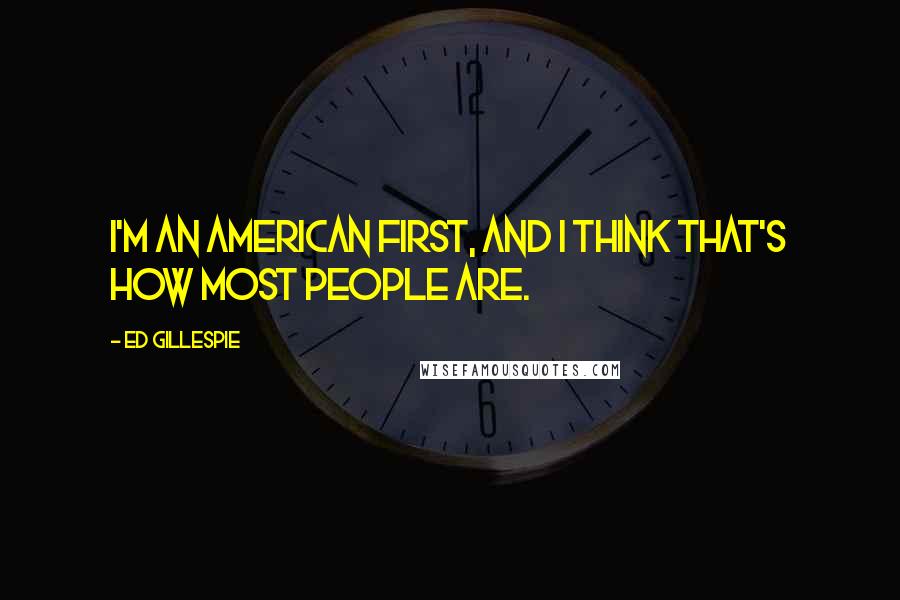 Ed Gillespie Quotes: I'm an American first, and I think that's how most people are.