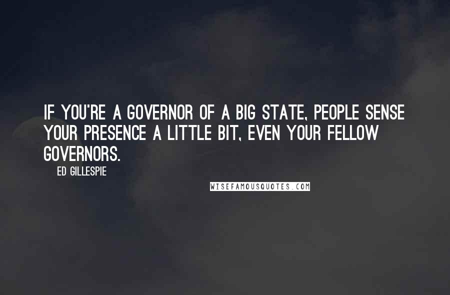 Ed Gillespie Quotes: If you're a governor of a big state, people sense your presence a little bit, even your fellow governors.