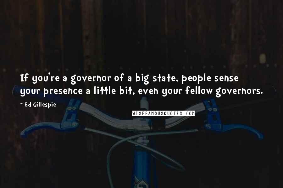 Ed Gillespie Quotes: If you're a governor of a big state, people sense your presence a little bit, even your fellow governors.