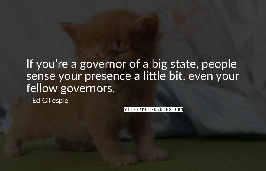 Ed Gillespie Quotes: If you're a governor of a big state, people sense your presence a little bit, even your fellow governors.