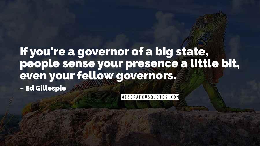 Ed Gillespie Quotes: If you're a governor of a big state, people sense your presence a little bit, even your fellow governors.