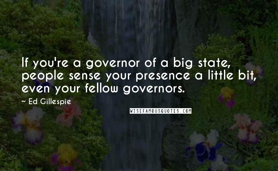 Ed Gillespie Quotes: If you're a governor of a big state, people sense your presence a little bit, even your fellow governors.
