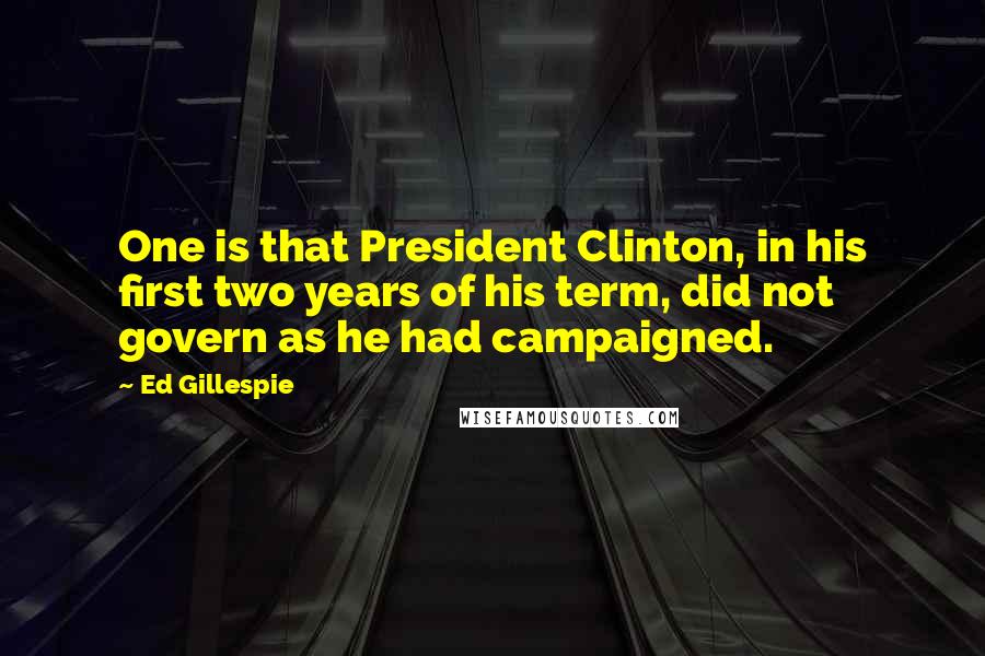 Ed Gillespie Quotes: One is that President Clinton, in his first two years of his term, did not govern as he had campaigned.