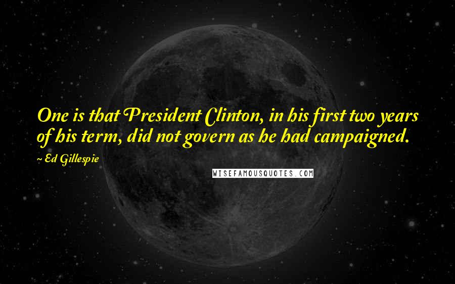 Ed Gillespie Quotes: One is that President Clinton, in his first two years of his term, did not govern as he had campaigned.