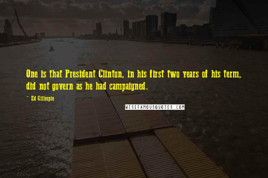 Ed Gillespie Quotes: One is that President Clinton, in his first two years of his term, did not govern as he had campaigned.