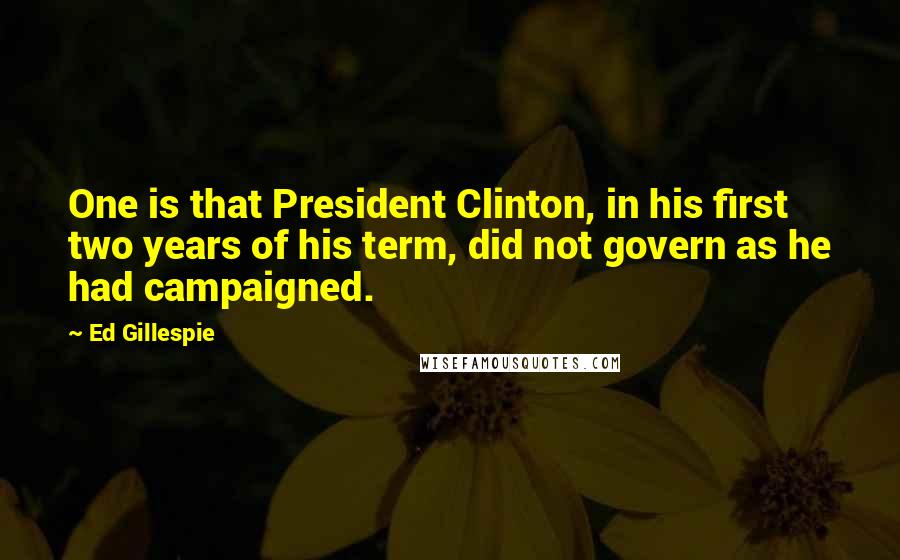 Ed Gillespie Quotes: One is that President Clinton, in his first two years of his term, did not govern as he had campaigned.