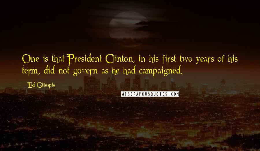 Ed Gillespie Quotes: One is that President Clinton, in his first two years of his term, did not govern as he had campaigned.