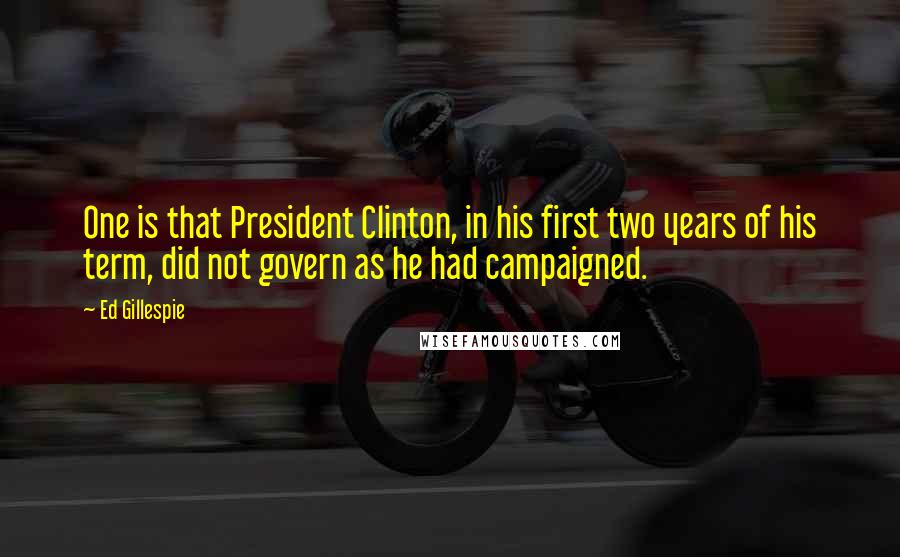 Ed Gillespie Quotes: One is that President Clinton, in his first two years of his term, did not govern as he had campaigned.