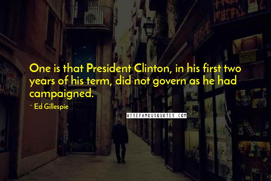 Ed Gillespie Quotes: One is that President Clinton, in his first two years of his term, did not govern as he had campaigned.