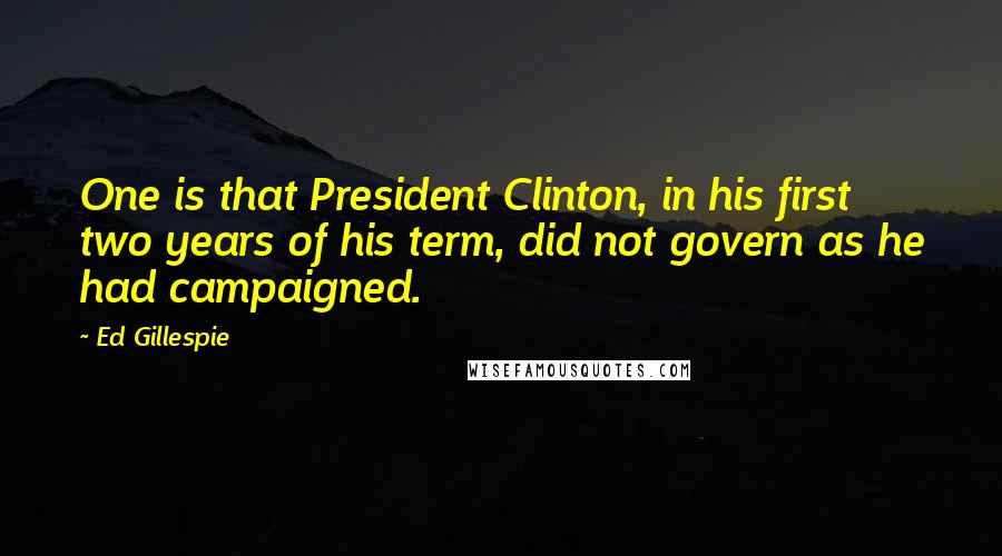 Ed Gillespie Quotes: One is that President Clinton, in his first two years of his term, did not govern as he had campaigned.