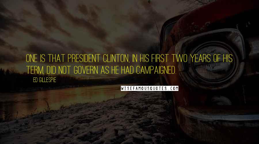 Ed Gillespie Quotes: One is that President Clinton, in his first two years of his term, did not govern as he had campaigned.