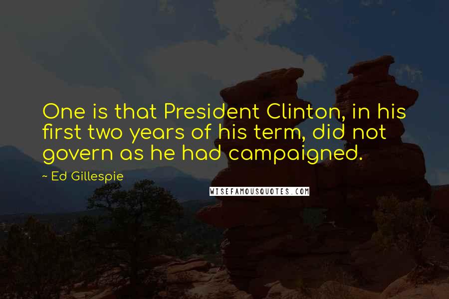 Ed Gillespie Quotes: One is that President Clinton, in his first two years of his term, did not govern as he had campaigned.