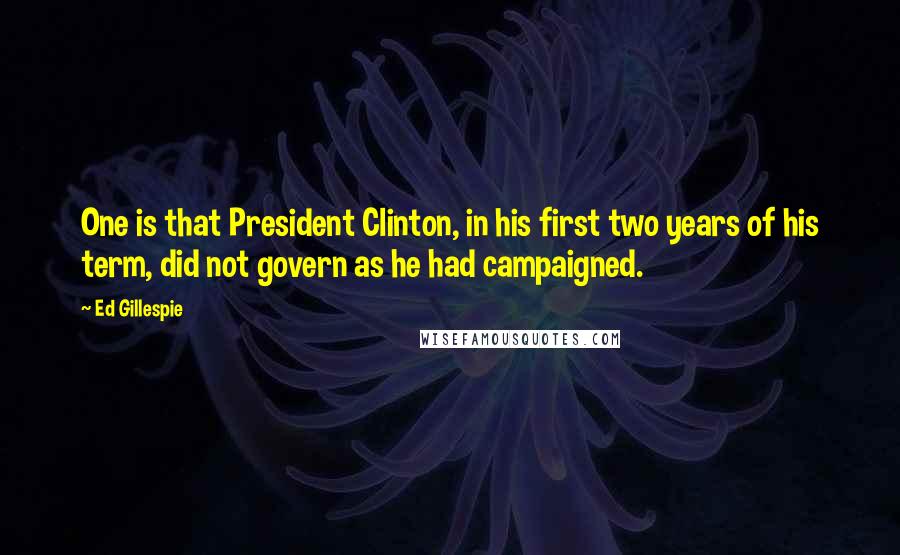 Ed Gillespie Quotes: One is that President Clinton, in his first two years of his term, did not govern as he had campaigned.