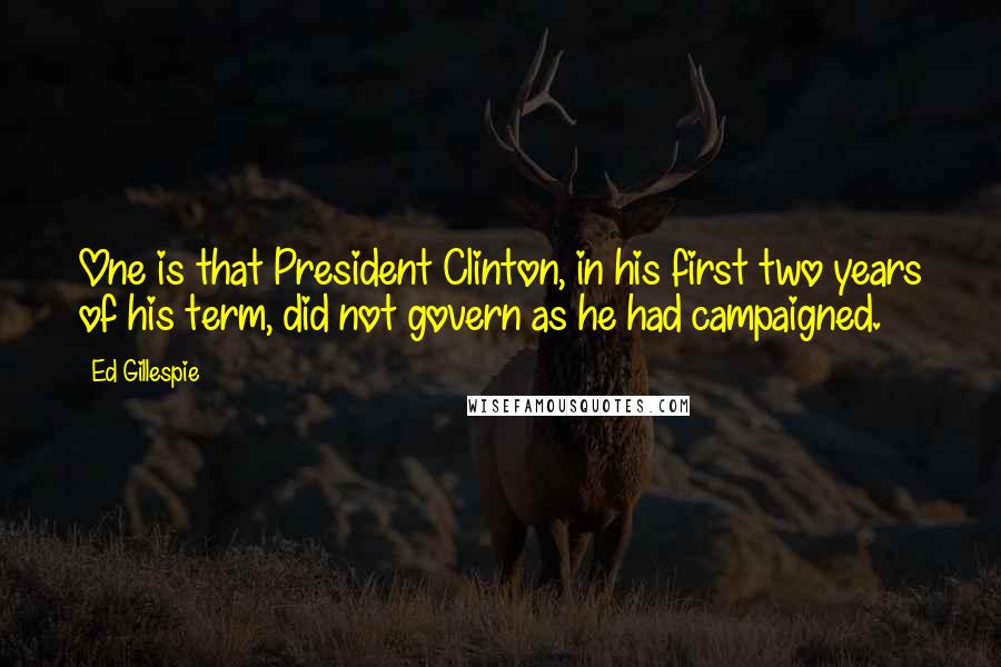 Ed Gillespie Quotes: One is that President Clinton, in his first two years of his term, did not govern as he had campaigned.