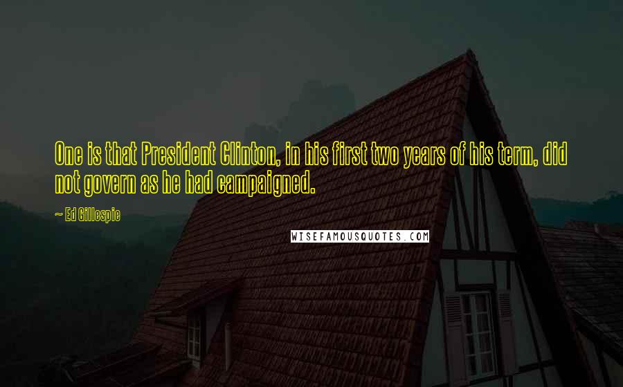 Ed Gillespie Quotes: One is that President Clinton, in his first two years of his term, did not govern as he had campaigned.