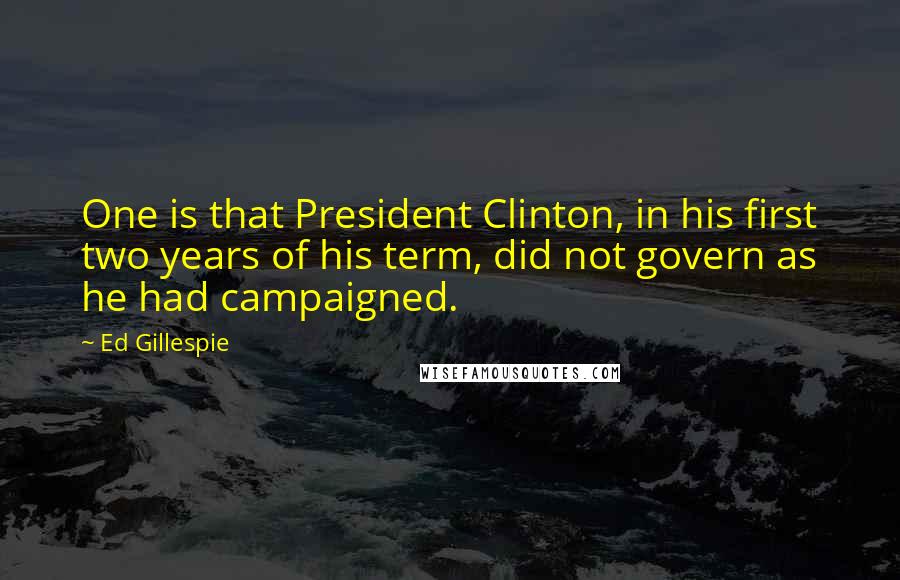 Ed Gillespie Quotes: One is that President Clinton, in his first two years of his term, did not govern as he had campaigned.