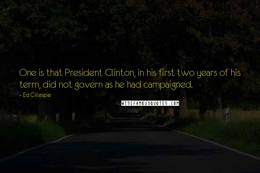 Ed Gillespie Quotes: One is that President Clinton, in his first two years of his term, did not govern as he had campaigned.