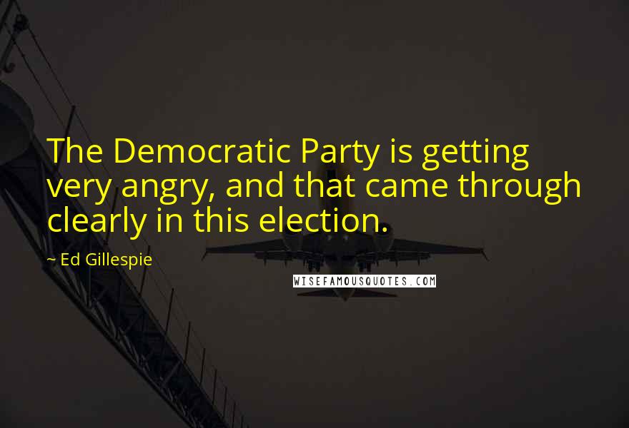 Ed Gillespie Quotes: The Democratic Party is getting very angry, and that came through clearly in this election.