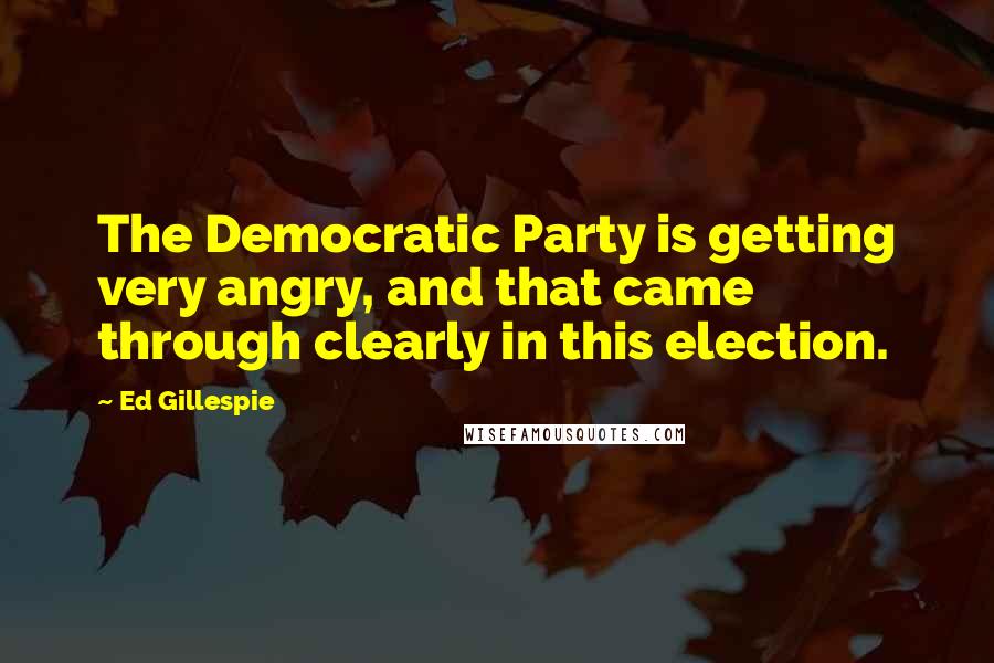 Ed Gillespie Quotes: The Democratic Party is getting very angry, and that came through clearly in this election.