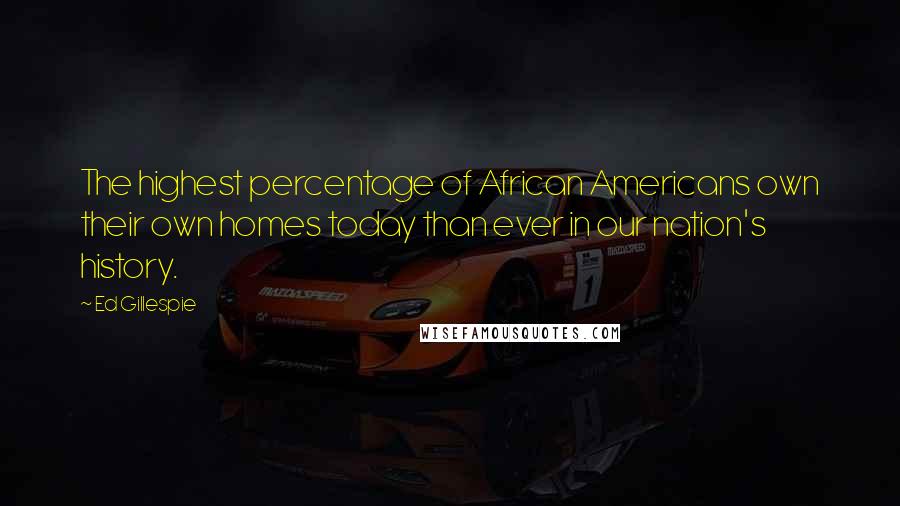 Ed Gillespie Quotes: The highest percentage of African Americans own their own homes today than ever in our nation's history.