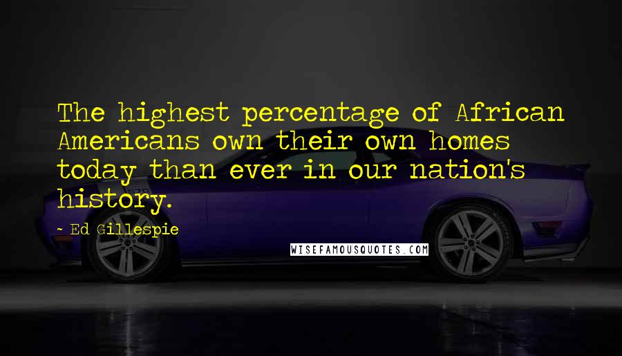 Ed Gillespie Quotes: The highest percentage of African Americans own their own homes today than ever in our nation's history.